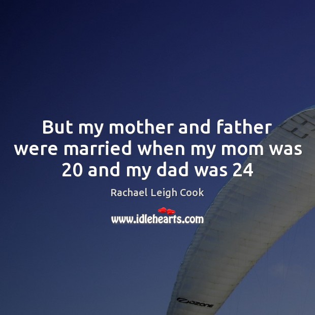 But my mother and father were married when my mom was 20 and my dad was 24 Rachael Leigh Cook Picture Quote