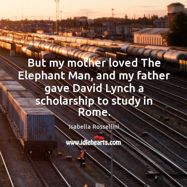 But my mother loved the elephant man, and my father gave david lynch a scholarship to study in rome. Isabella Rossellini Picture Quote