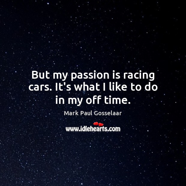 But my passion is racing cars. It’s what I like to do in my off time. 