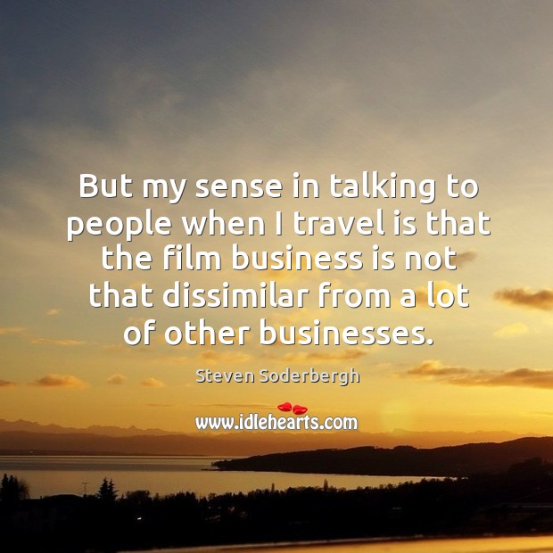 But my sense in talking to people when I travel is that the film business is not that dissimilar from a lot of other businesses. Image
