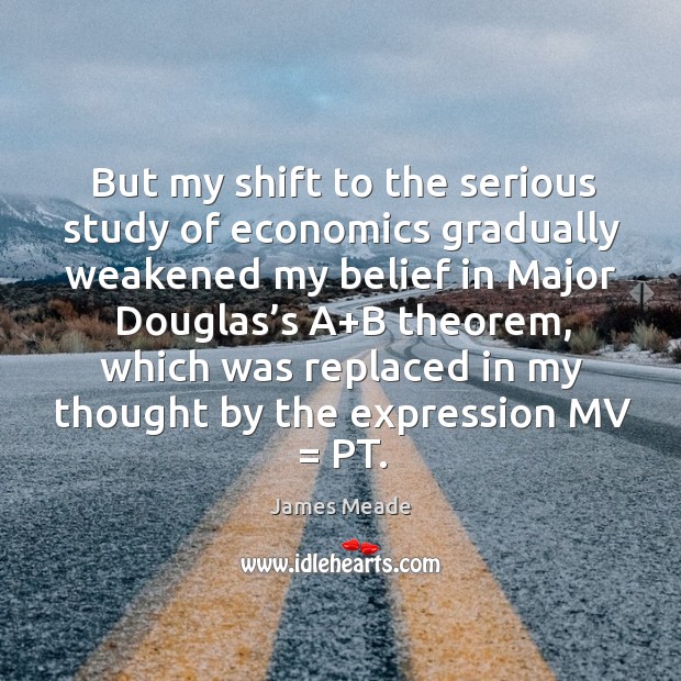 But my shift to the serious study of economics gradually weakened my belief in major douglas’s James Meade Picture Quote
