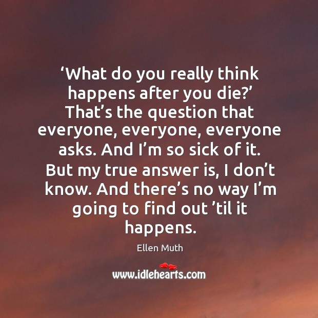 But my true answer is, I don’t know. And there’s no way I’m going to find out ’til it happens. Ellen Muth Picture Quote
