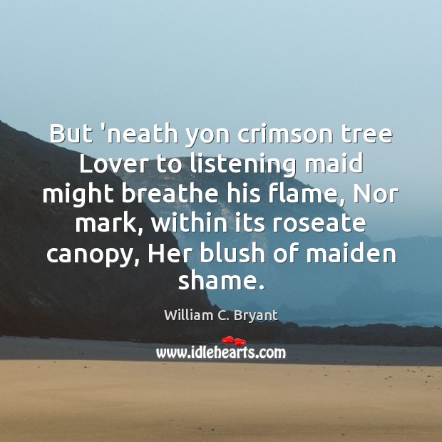 But ‘neath yon crimson tree Lover to listening maid might breathe his William C. Bryant Picture Quote