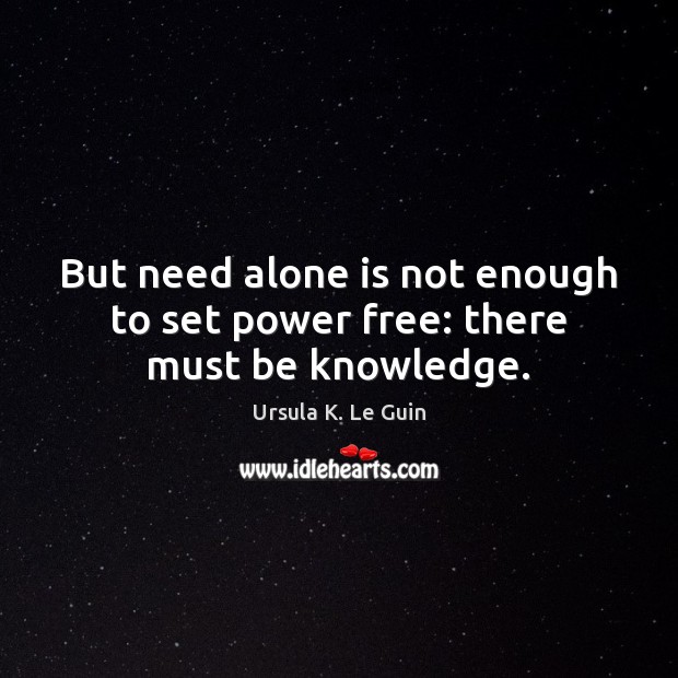 But need alone is not enough to set power free: there must be knowledge. Ursula K. Le Guin Picture Quote