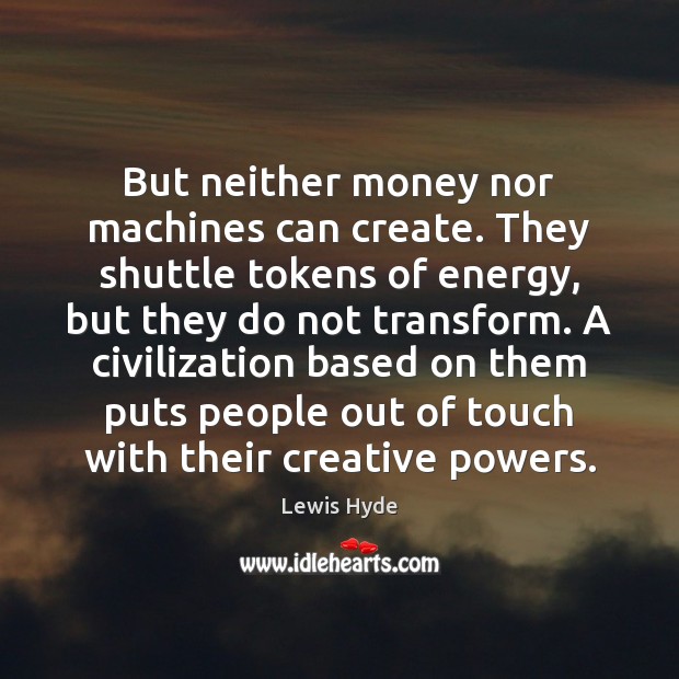 But neither money nor machines can create. They shuttle tokens of energy, Lewis Hyde Picture Quote