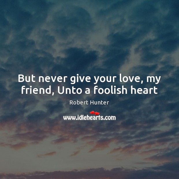 But never give your love, my friend, Unto a foolish heart Robert Hunter Picture Quote