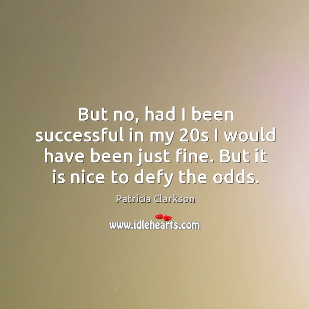 But no, had I been successful in my 20s I would have been just fine. But it is nice to defy the odds. Patricia Clarkson Picture Quote