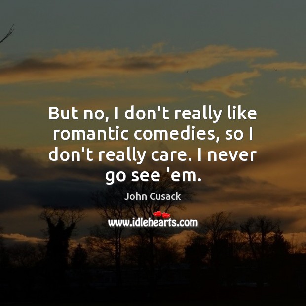 But no, I don’t really like romantic comedies, so I don’t really care. I never go see ’em. John Cusack Picture Quote