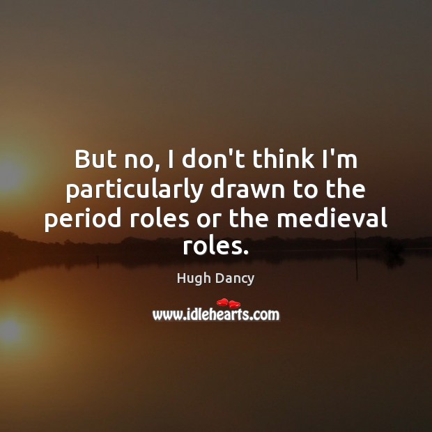 But no, I don’t think I’m particularly drawn to the period roles or the medieval roles. Image
