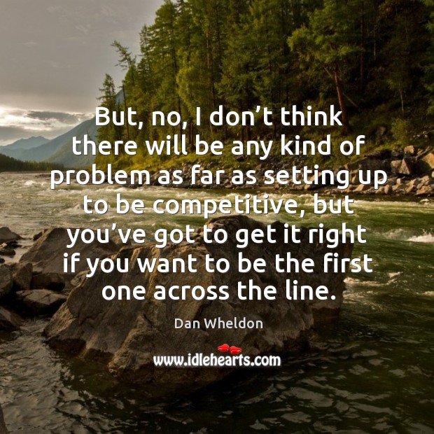 But, no, I don’t think there will be any kind of problem as far as setting up to be competitive Dan Wheldon Picture Quote