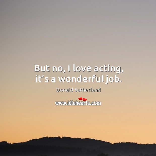 But no, I love acting, it’s a wonderful job. Donald Sutherland Picture Quote