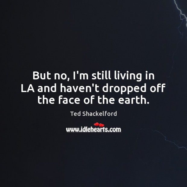 But no, I’m still living in LA and haven’t dropped off the face of the earth. Ted Shackelford Picture Quote