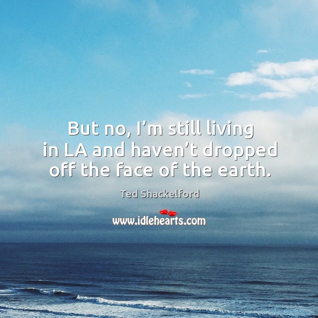 But no, I’m still living in la and haven’t dropped off the face of the earth. Ted Shackelford Picture Quote