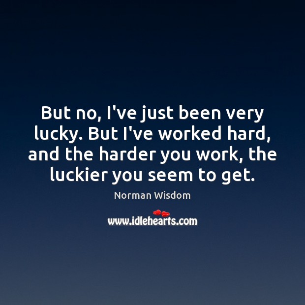 But no, I’ve just been very lucky. But I’ve worked hard, and Norman Wisdom Picture Quote