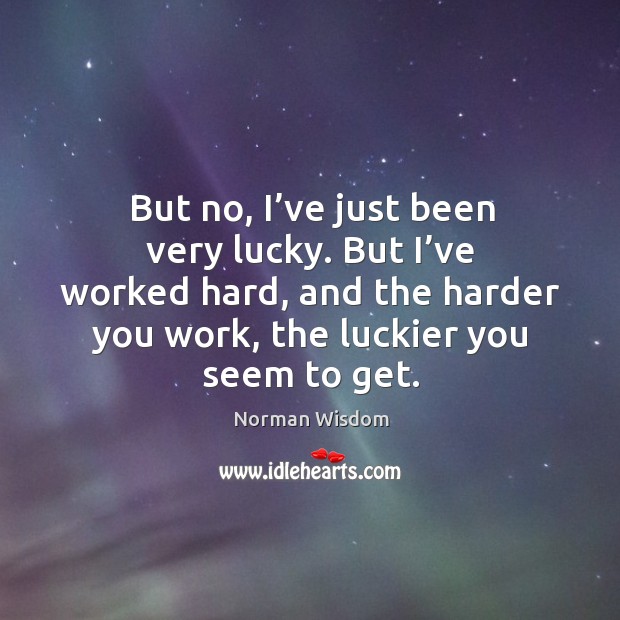 But no, I’ve just been very lucky. But I’ve worked hard, and the harder you work, the luckier you seem to get. Image