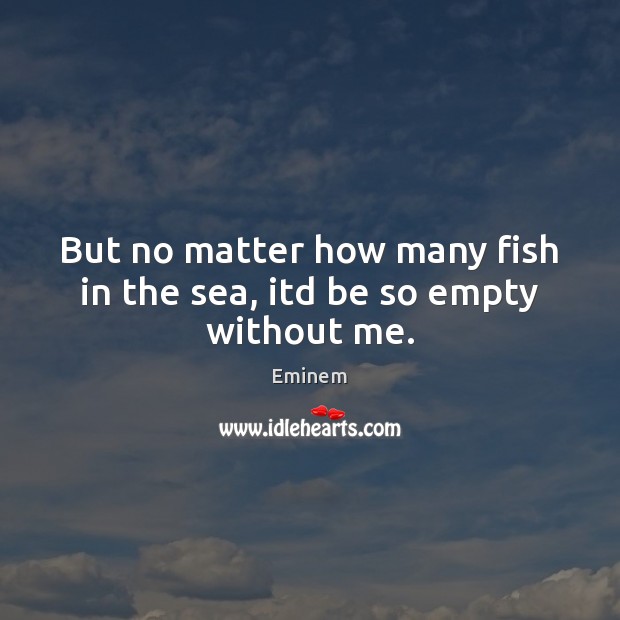 But no matter how many fish in the sea, itd be so empty without me. Eminem Picture Quote