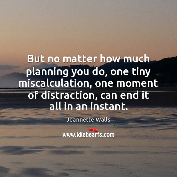 But no matter how much planning you do, one tiny miscalculation, one Jeannette Walls Picture Quote