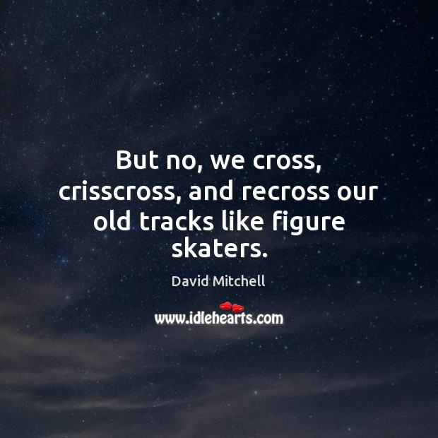 But no, we cross, crisscross, and recross our old tracks like figure skaters. David Mitchell Picture Quote