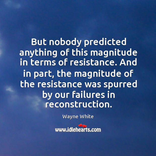 But nobody predicted anything of this magnitude in terms of resistance. Wayne White Picture Quote