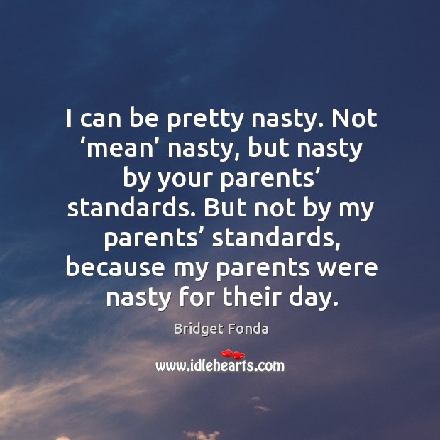 But not by my parents’ standards, because my parents were nasty for their day. Bridget Fonda Picture Quote