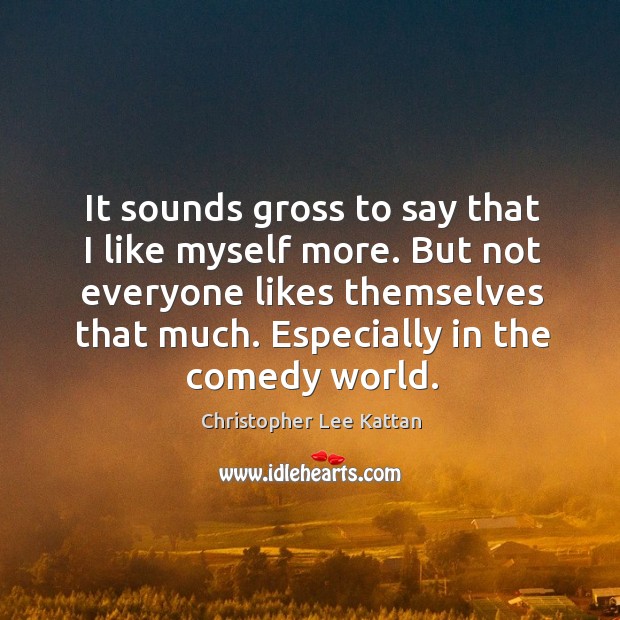 But not everyone likes themselves that much. Especially in the comedy world. Christopher Lee Kattan Picture Quote