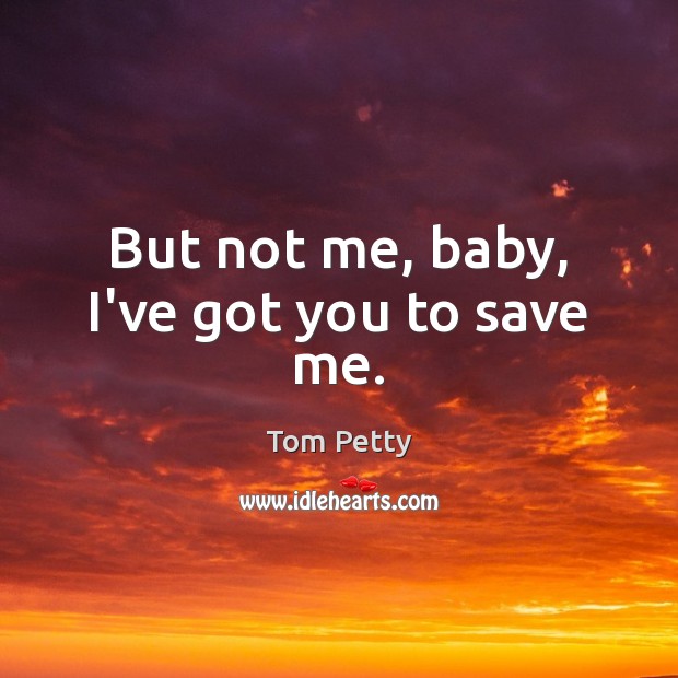 But not me, baby, I’ve got you to save me. Image
