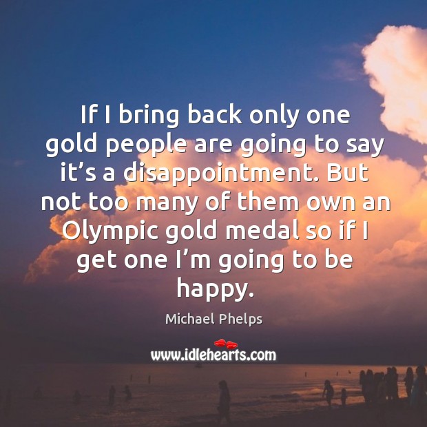 But not too many of them own an olympic gold medal so if I get one I’m going to be happy. Michael Phelps Picture Quote