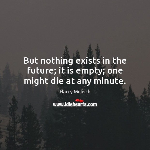 But nothing exists in the future; it is empty; one might die at any minute. Image