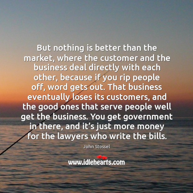 But nothing is better than the market, where the customer and the business John Stossel Picture Quote