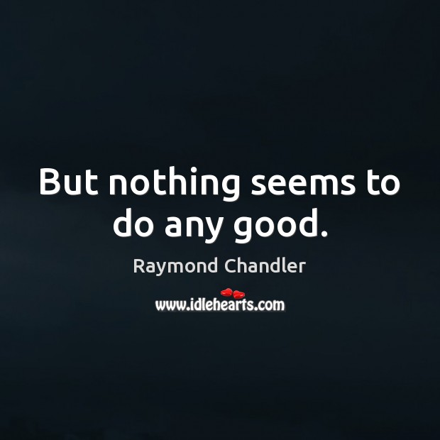 But nothing seems to do any good. Raymond Chandler Picture Quote