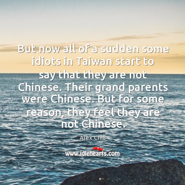 But now all of a sudden some idiots in taiwan start to say that they are not chinese. Alex Chiu Picture Quote