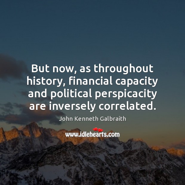 But now, as throughout history, financial capacity and political perspicacity are inversely John Kenneth Galbraith Picture Quote
