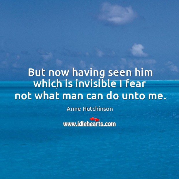 But now having seen him which is invisible I fear not what man can do unto me. Anne Hutchinson Picture Quote