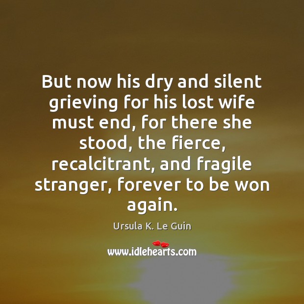 But now his dry and silent grieving for his lost wife must Ursula K. Le Guin Picture Quote