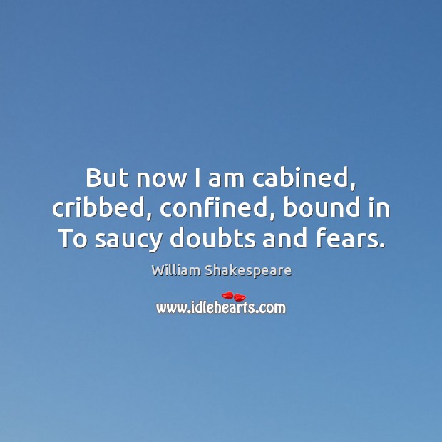But now I am cabined, cribbed, confined, bound in To saucy doubts and fears. William Shakespeare Picture Quote