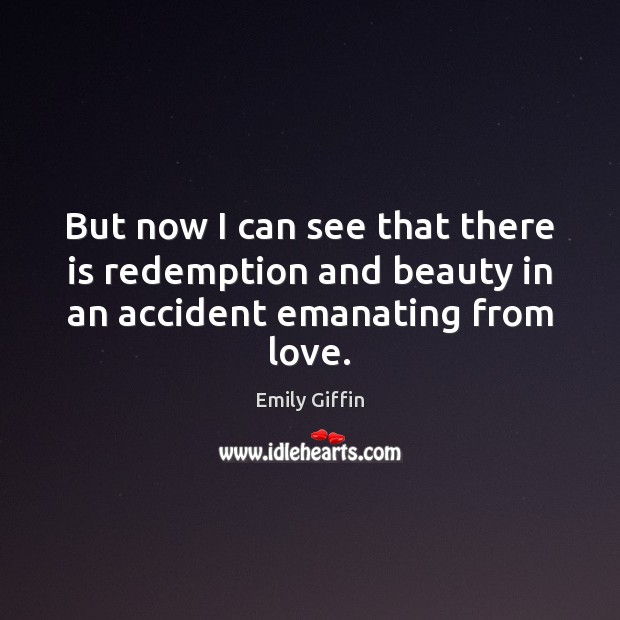 But now I can see that there is redemption and beauty in an accident emanating from love. Emily Giffin Picture Quote