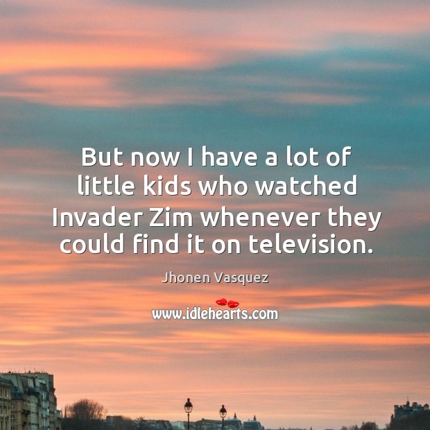 But now I have a lot of little kids who watched invader zim whenever they could find it on television. Image