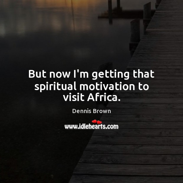 But now I’m getting that spiritual motivation to visit Africa. Dennis Brown Picture Quote