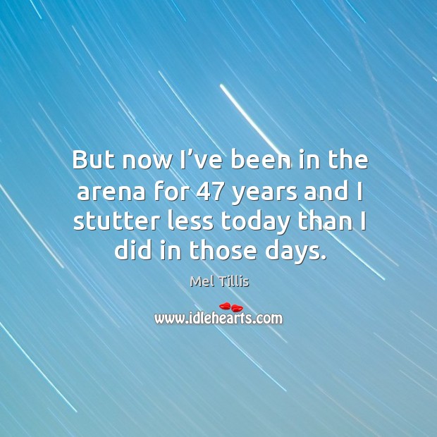 But now I’ve been in the arena for 47 years and I stutter less today than I did in those days. Mel Tillis Picture Quote
