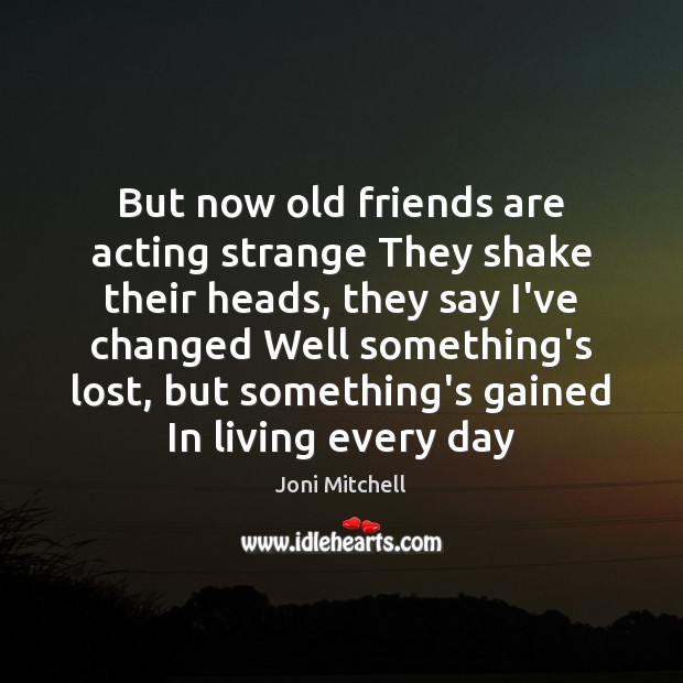 But now old friends are acting strange They shake their heads, they Joni Mitchell Picture Quote