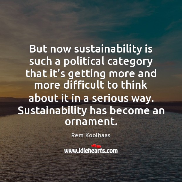 But now sustainability is such a political category that it’s getting more Rem Koolhaas Picture Quote