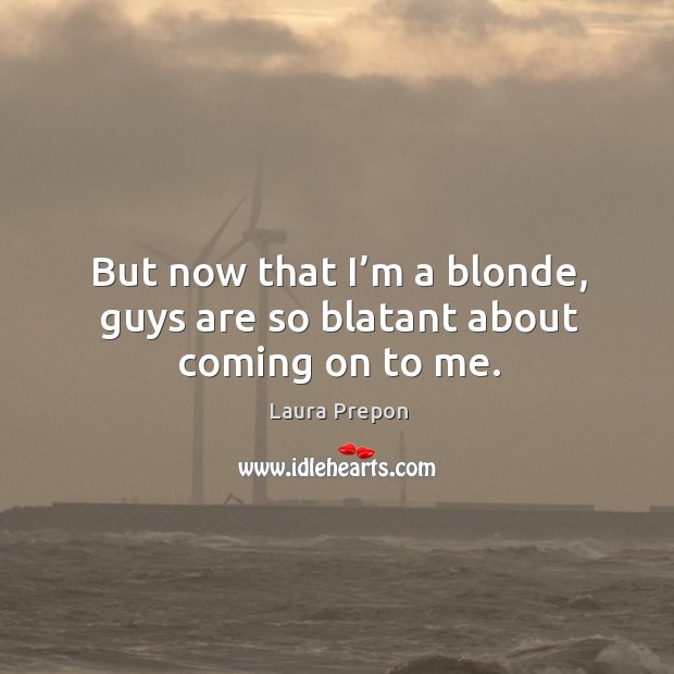 But now that I’m a blonde, guys are so blatant about coming on to me. Laura Prepon Picture Quote