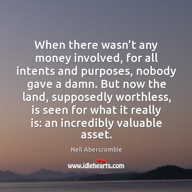 But now the land, supposedly worthless, is seen for what it really is: an incredibly valuable asset. Neil Abercrombie Picture Quote