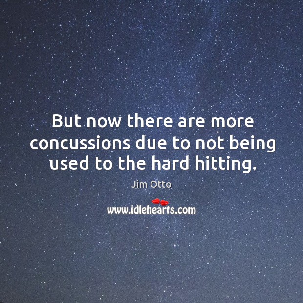 But now there are more concussions due to not being used to the hard hitting. Jim Otto Picture Quote