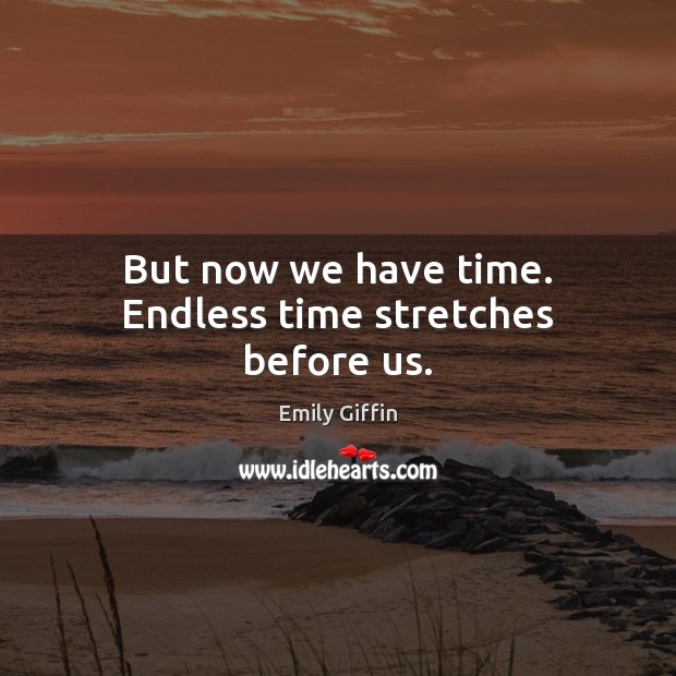 But now we have time. Endless time stretches before us. Image