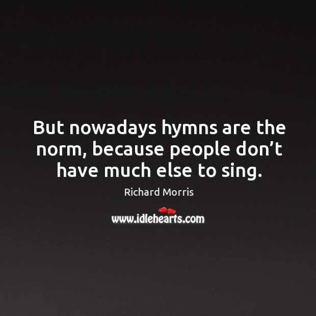 But nowadays hymns are the norm, because people don’t have much else to sing. Richard Morris Picture Quote