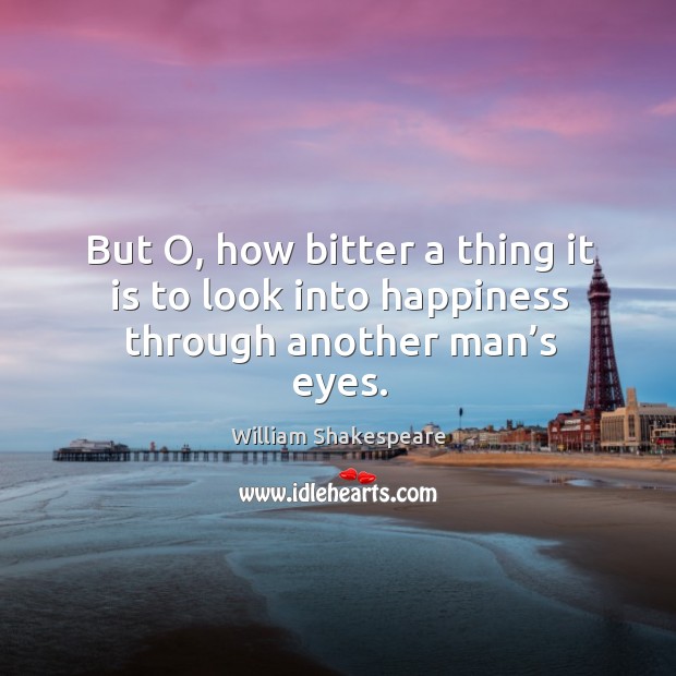 But o, how bitter a thing it is to look into happiness through another man’s eyes. William Shakespeare Picture Quote