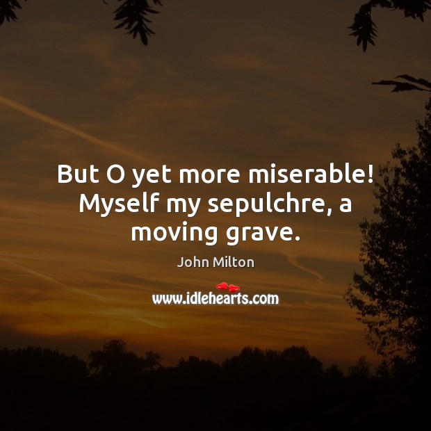 But O yet more miserable! Myself my sepulchre, a moving grave. John Milton Picture Quote