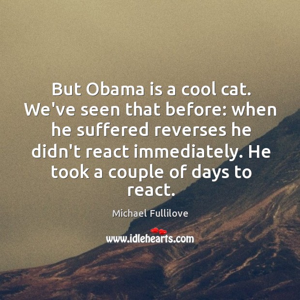 But Obama is a cool cat. We’ve seen that before: when he Michael Fullilove Picture Quote