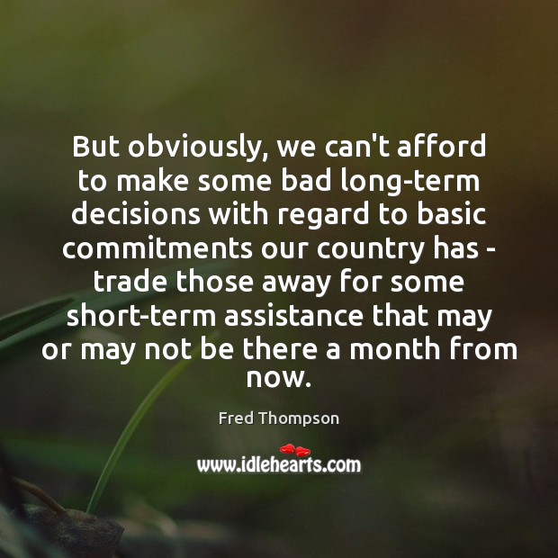 But obviously, we can’t afford to make some bad long-term decisions with Fred Thompson Picture Quote